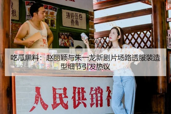 吃瓜黑料：赵丽颖与朱一龙新剧片场路透服装造型细节引发热议